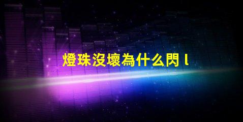 燈珠沒壞為什么閃 led燈珠為什么容易壞